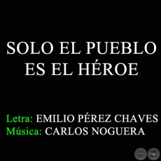 SOLO EL PUEBLO ES EL HÉROE - Letra: EMILIO PÉREZ CHAVES